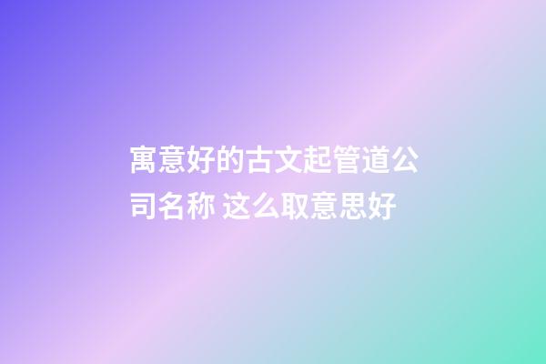 寓意好的古文起管道公司名称 这么取意思好-第1张-公司起名-玄机派